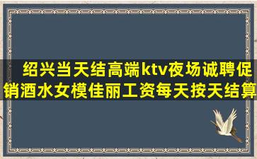 绍兴当天结高端ktv夜场诚聘促销酒水女模佳丽工资每天按天结算